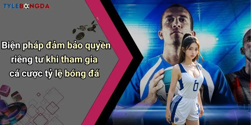 Biện pháp đảm bảo quyền riêng tư khi tham gia cá cược tỷ lệ bóng đá