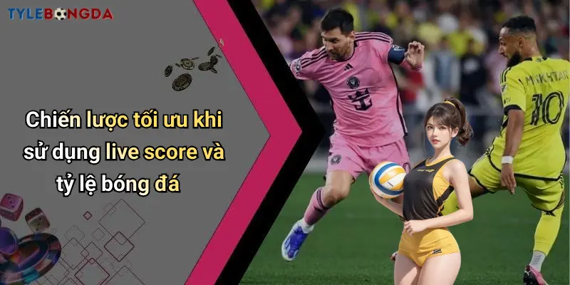 Chiến lược tối ưu khi sử dụng live score và tỷ lệ bóng đá