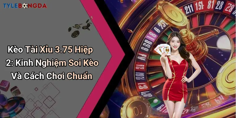 Kèo Tài Xỉu 3.75 Hiệp 2: Kinh Nghiệm Soi Kèo Và Cách Chơi Chuẩn