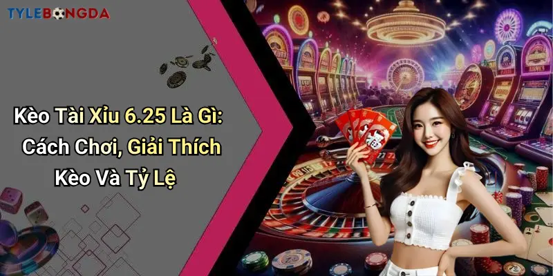 Kèo Tài Xỉu 6.25 Là Gì: Cách Chơi, Giải Thích Kèo Và Tỷ Lệ