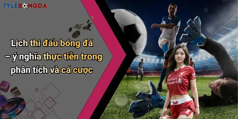 Lịch thi đấu bóng đá – ý nghĩa thực tiễn trong phân tích và cá cược