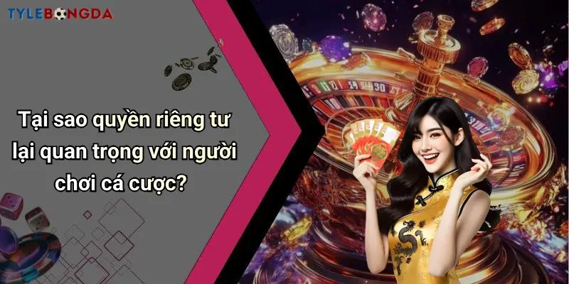 Tại sao quyền riêng tư lại quan trọng với người chơi cá cược?
