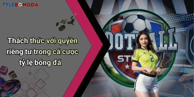 Thách thức với quyền riêng tư trong cá cược tỷ lệ bóng đá